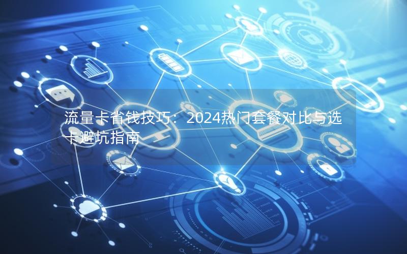 流量卡省钱技巧：2024热门套餐对比与选卡避坑指南