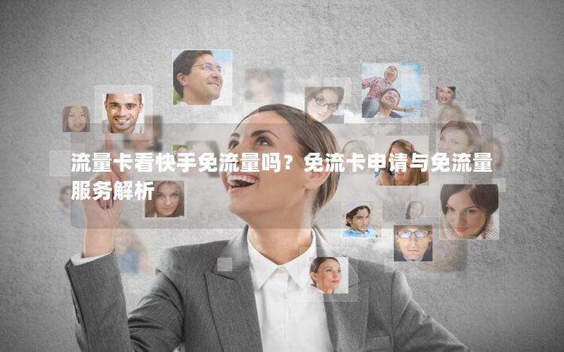 流量卡看快手免流量吗？免流卡申请与免流量服务解析
