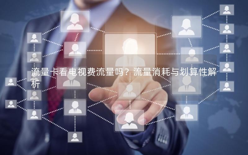 流量卡看电视费流量吗？流量消耗与划算性解析