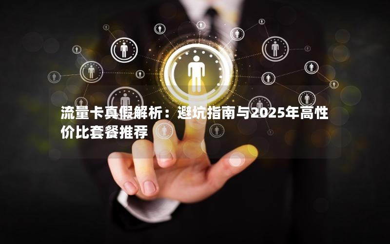 流量卡真假解析：避坑指南与2025年高性价比套餐推荐