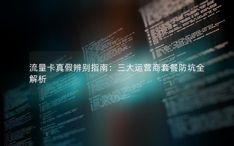 流量卡真假辨别指南：三大运营商套餐防坑全解析