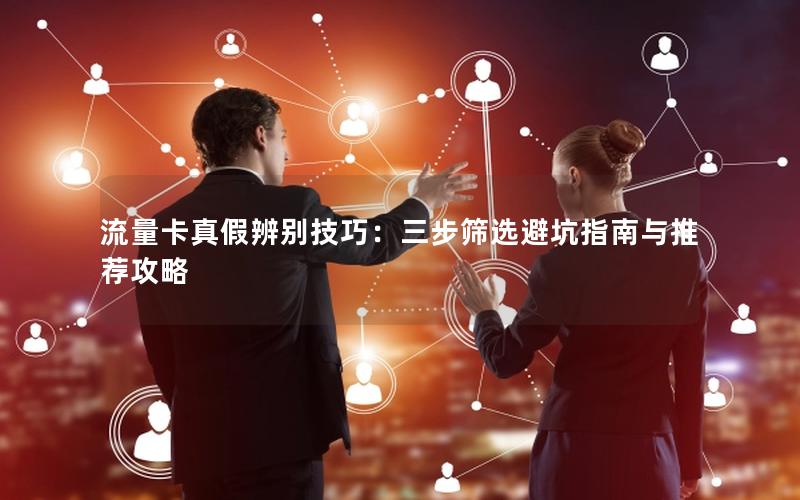 流量卡真假辨别技巧：三步筛选避坑指南与推荐攻略