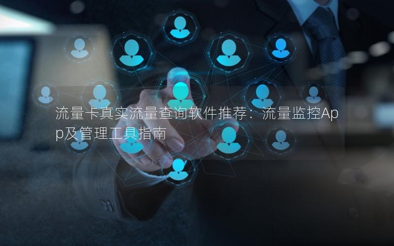 流量卡真实流量查询软件推荐：流量监控App及管理工具指南