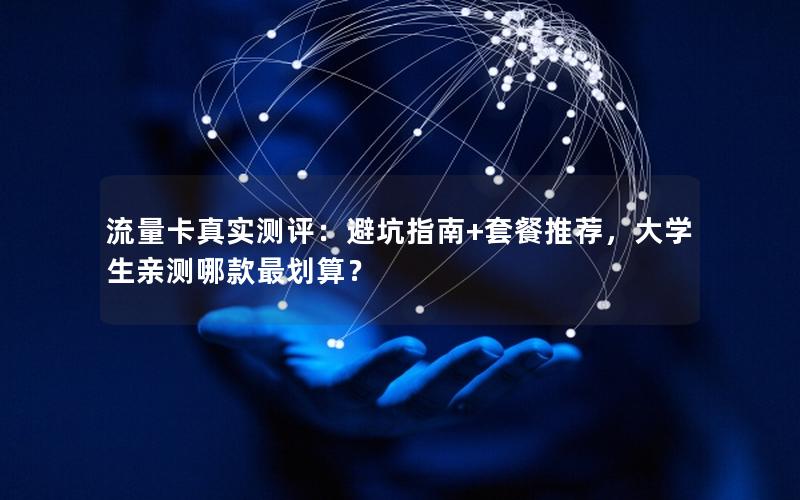 流量卡真实测评：避坑指南+套餐推荐，大学生亲测哪款最划算？