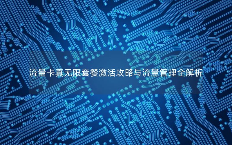 流量卡真无限套餐激活攻略与流量管理全解析