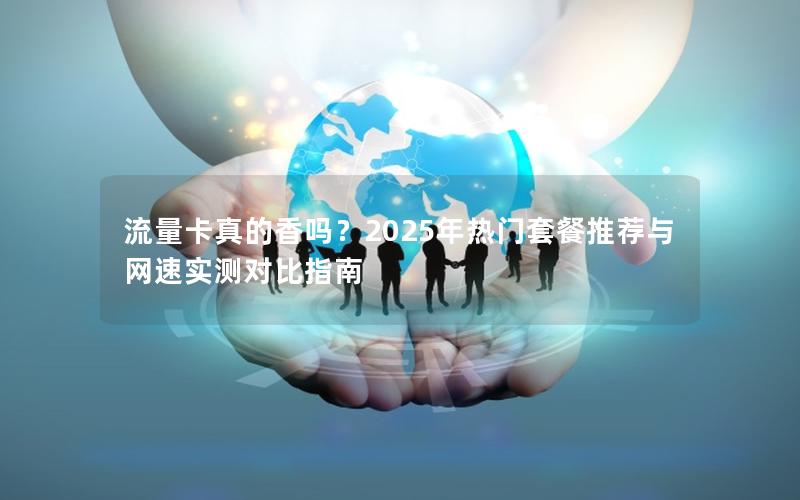 流量卡真的香吗？2025年热门套餐推荐与网速实测对比指南