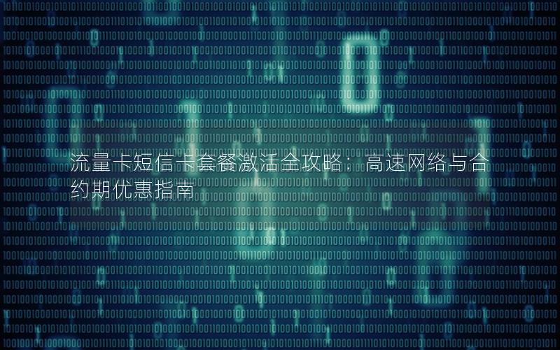流量卡短信卡套餐激活全攻略：高速网络与合约期优惠指南