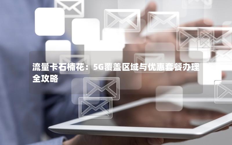 流量卡石楠花：5G覆盖区域与优惠套餐办理全攻略