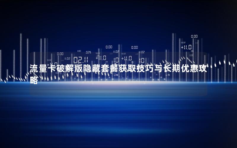 流量卡破解版隐藏套餐获取技巧与长期优惠攻略
