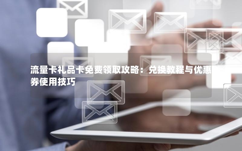 流量卡礼品卡免费领取攻略：兑换教程与优惠券使用技巧