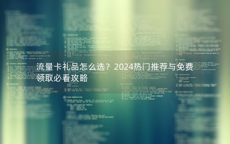 流量卡礼品怎么选？2024热门推荐与免费领取必看攻略