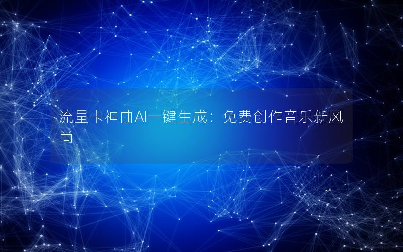 流量卡神曲AI一键生成：免费创作音乐新风尚