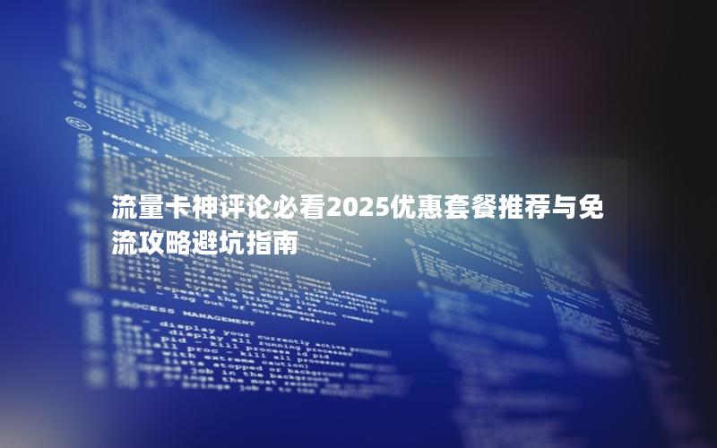 流量卡神评论必看2025优惠套餐推荐与免流攻略避坑指南