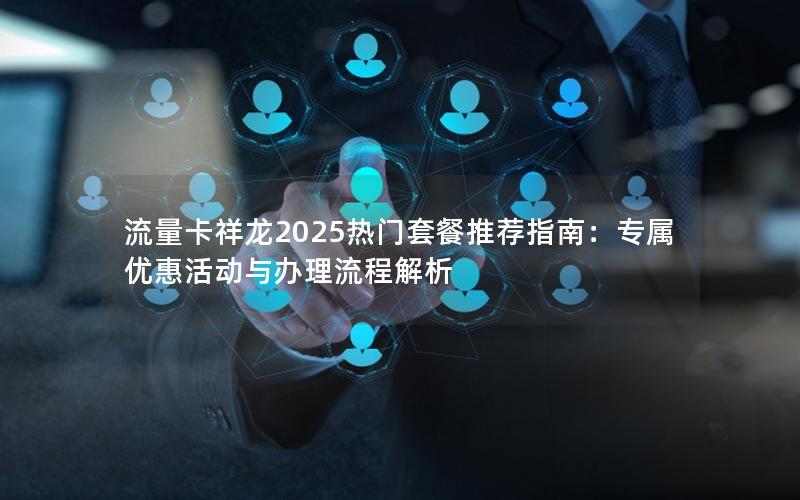 流量卡祥龙2025热门套餐推荐指南：专属优惠活动与办理流程解析