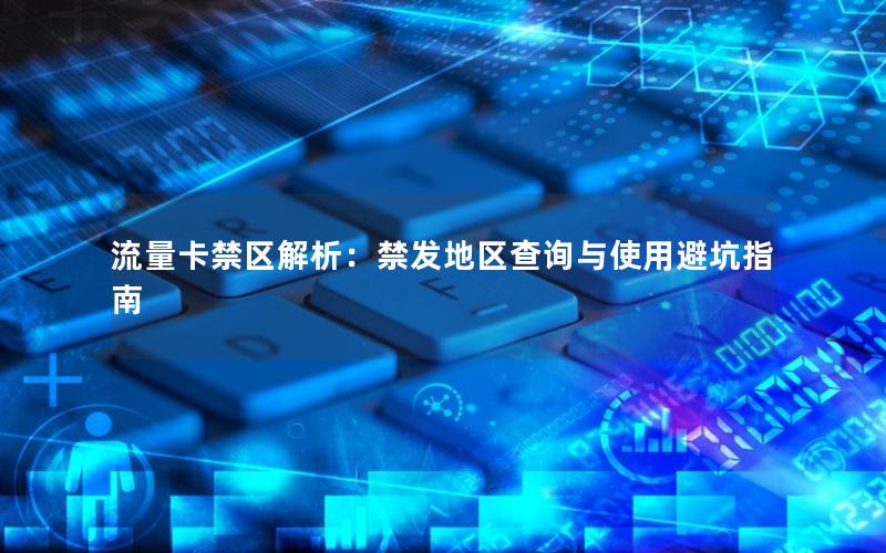 流量卡禁区解析：禁发地区查询与使用避坑指南