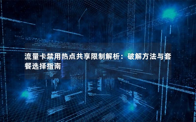 流量卡禁用热点共享限制解析：破解方法与套餐选择指南