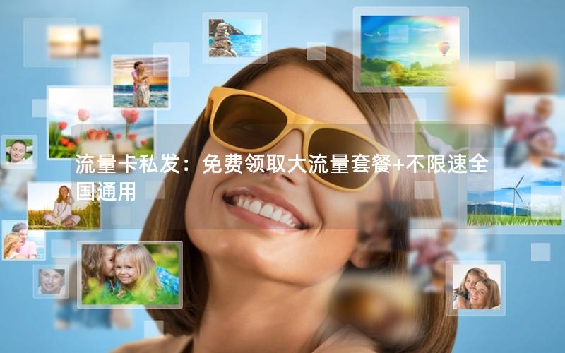 流量卡私发：免费领取大流量套餐+不限速全国通用