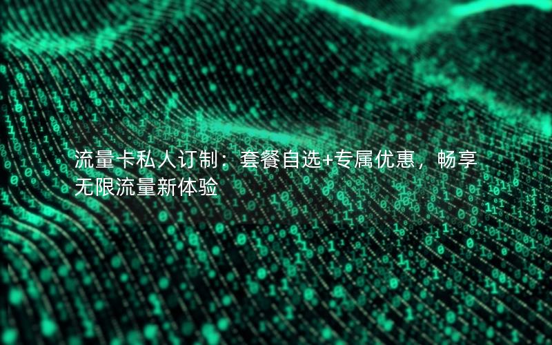 流量卡私人订制：套餐自选+专属优惠，畅享无限流量新体验