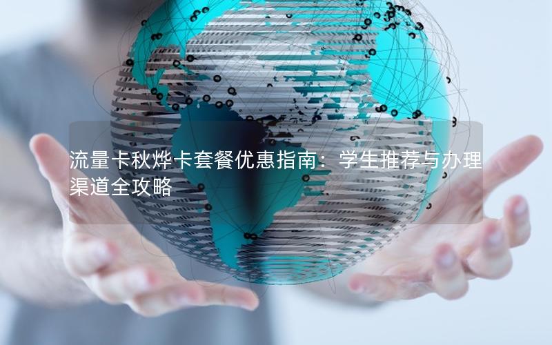 流量卡秋烨卡套餐优惠指南：学生推荐与办理渠道全攻略