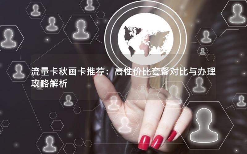 流量卡秋画卡推荐：高性价比套餐对比与办理攻略解析
