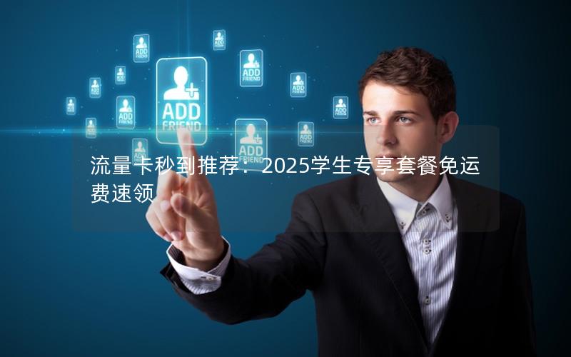 流量卡秒到推荐：2025学生专享套餐免运费速领