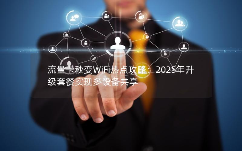流量卡秒变WiFi热点攻略：2025年升级套餐实现多设备共享