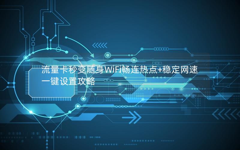 流量卡秒变随身WiFi畅连热点+稳定网速一键设置攻略