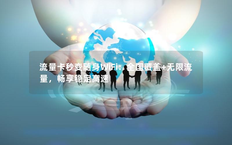 流量卡秒变随身WiFi：全国覆盖+无限流量，畅享稳定高速
