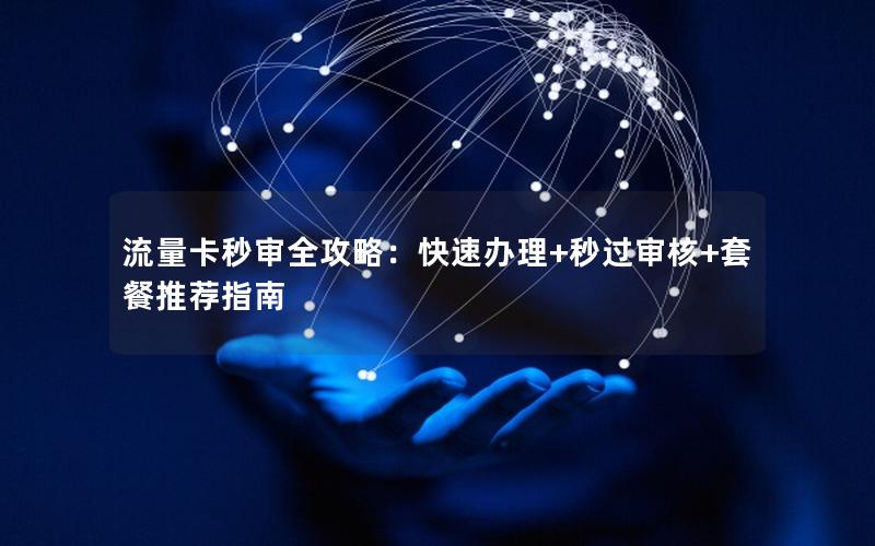 流量卡秒审全攻略：快速办理+秒过审核+套餐推荐指南
