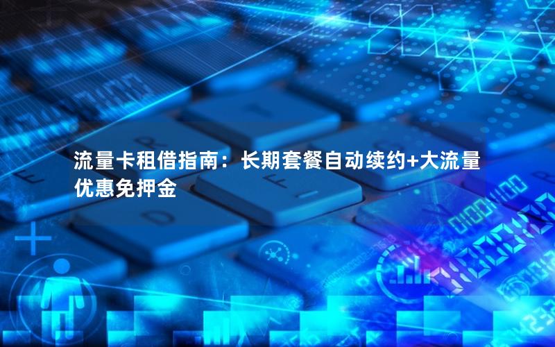 流量卡租借指南：长期套餐自动续约+大流量优惠免押金
