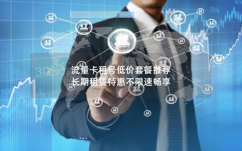 流量卡租号低价套餐推荐  长期租赁特惠不限速畅享