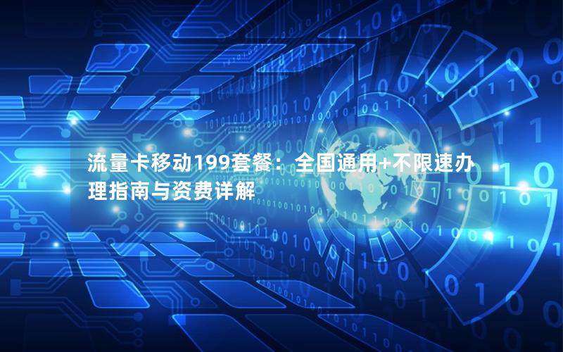 流量卡移动199套餐：全国通用+不限速办理指南与资费详解
