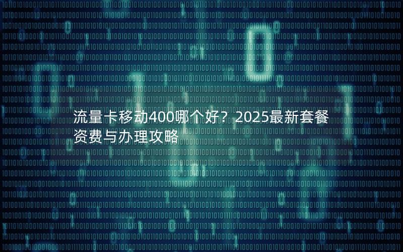 流量卡移动400哪个好？2025最新套餐资费与办理攻略