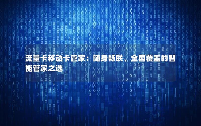 流量卡移动卡管家：随身畅联、全国覆盖的智能管家之选