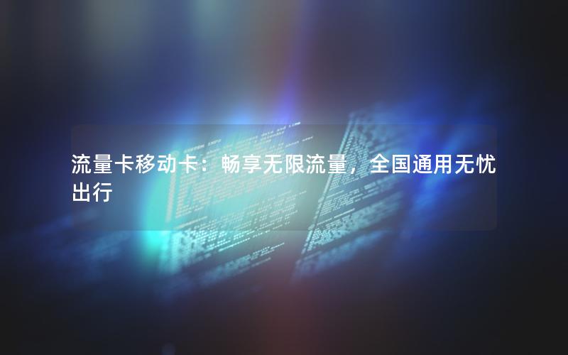 流量卡移动卡：畅享无限流量，全国通用无忧出行