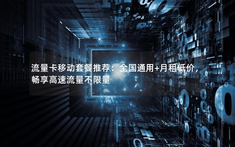 流量卡移动套餐推荐：全国通用+月租低价，畅享高速流量不限量