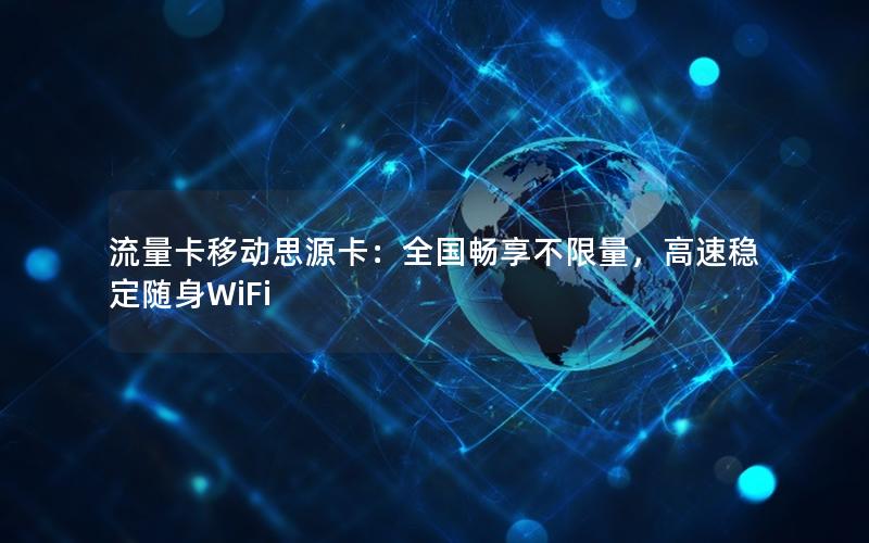 流量卡移动思源卡：全国畅享不限量，高速稳定随身WiFi
