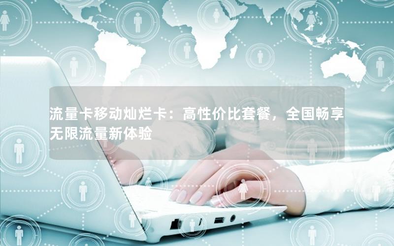 流量卡移动灿烂卡：高性价比套餐，全国畅享无限流量新体验