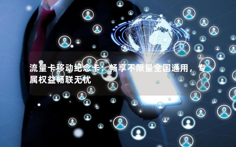 流量卡移动纪念卡：畅享不限量全国通用，专属权益畅联无忧