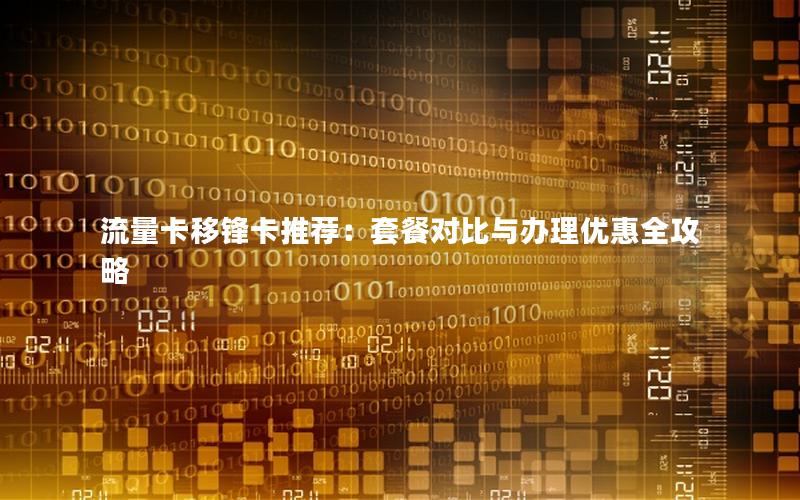 流量卡移锋卡推荐：套餐对比与办理优惠全攻略