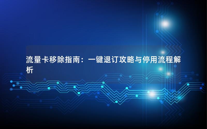流量卡移除指南：一键退订攻略与停用流程解析