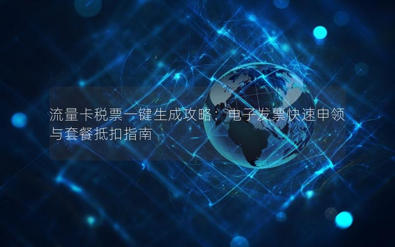 流量卡税票一键生成攻略：电子发票快速申领与套餐抵扣指南
