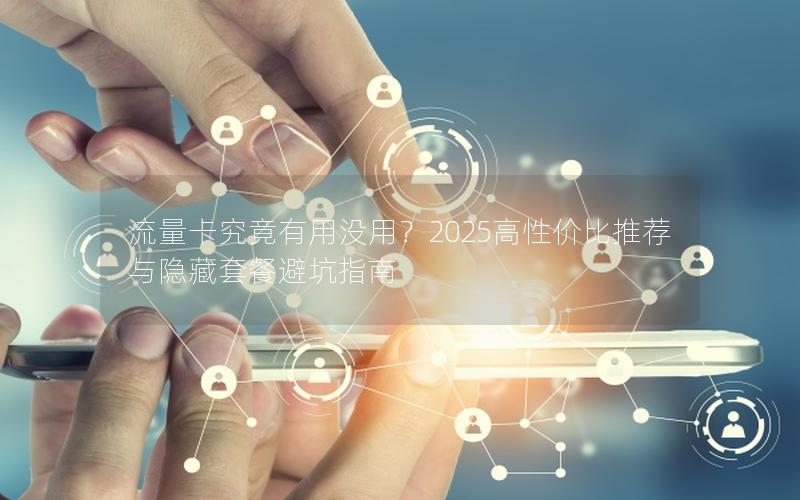 流量卡究竟有用没用？2025高性价比推荐与隐藏套餐避坑指南