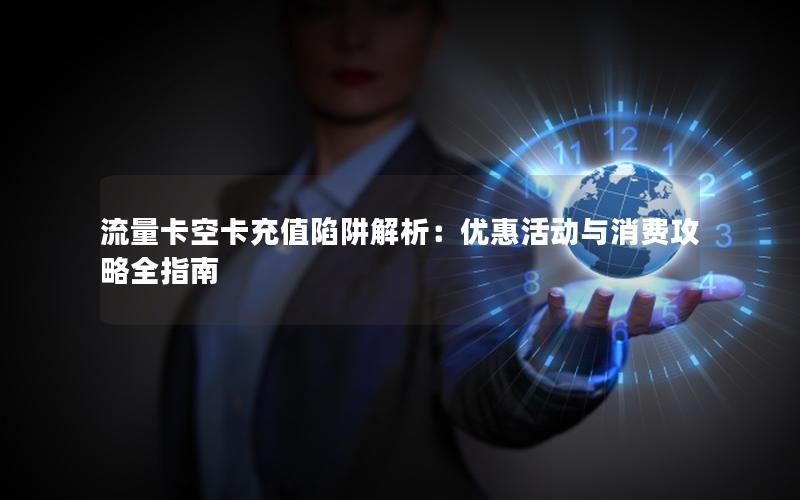 流量卡空卡充值陷阱解析：优惠活动与消费攻略全指南