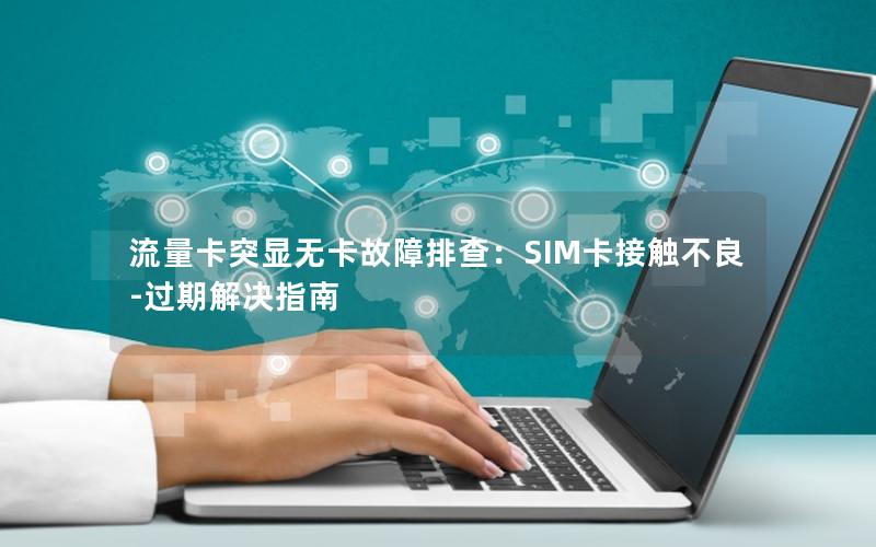 流量卡突显无卡故障排查：SIM卡接触不良-过期解决指南