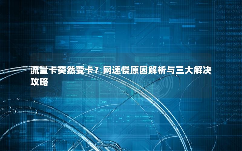 流量卡突然变卡？网速慢原因解析与三大解决攻略