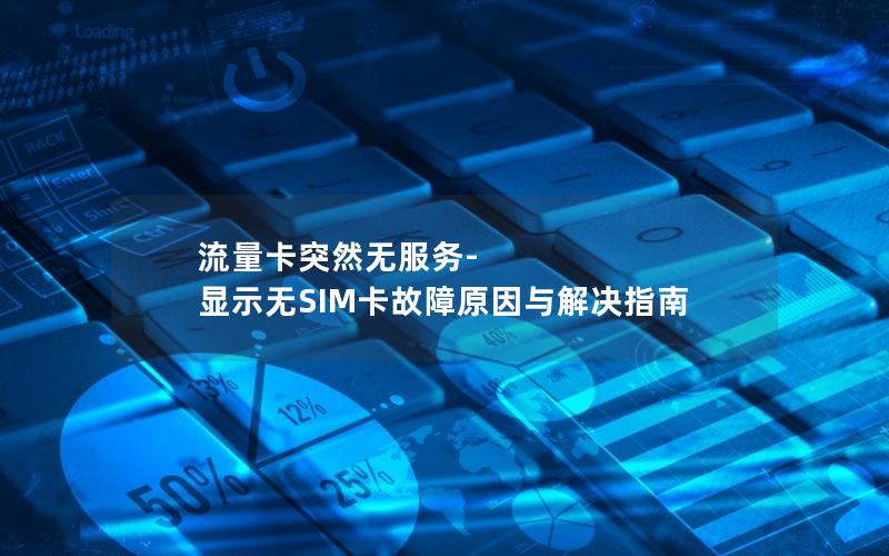 流量卡突然无服务-显示无SIM卡故障原因与解决指南