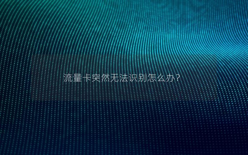 流量卡突然无法识别怎么办？