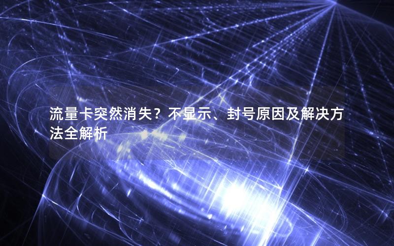 流量卡突然消失？不显示、封号原因及解决方法全解析