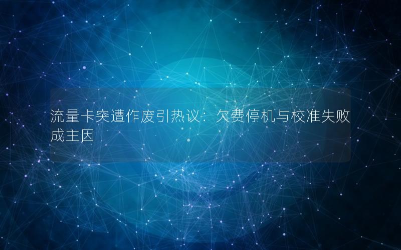 流量卡突遭作废引热议：欠费停机与校准失败成主因